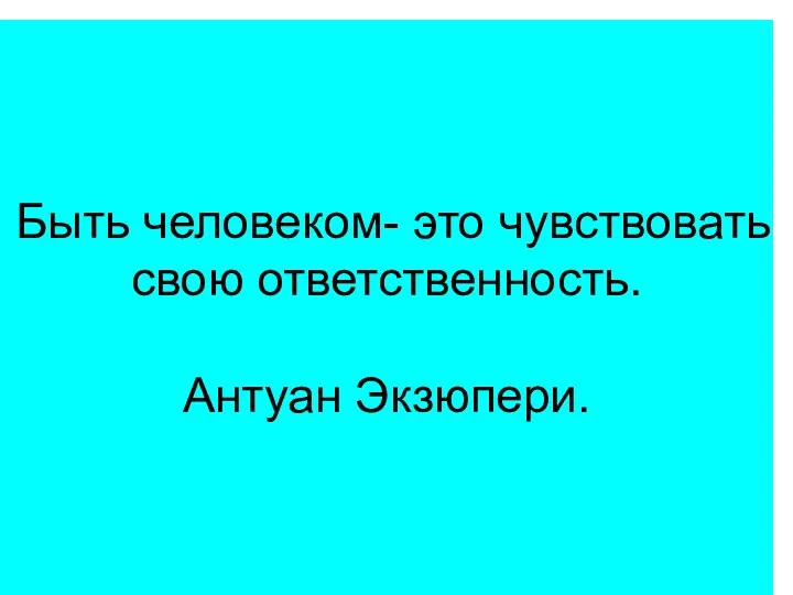 Быть человеком- это чувствовать свою ответственность. Антуан Экзюпери.