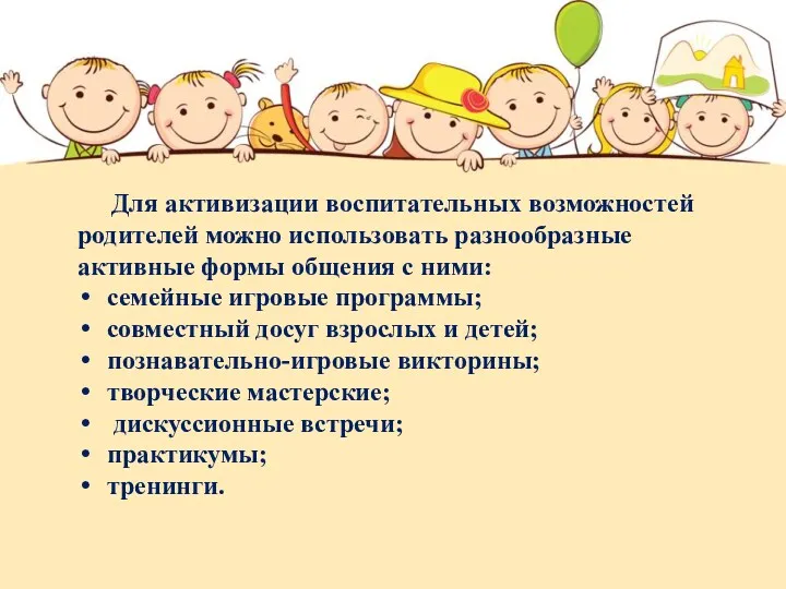 Для активизации воспитательных возможностей родителей можно использовать разнообразные активные формы общения с ними: