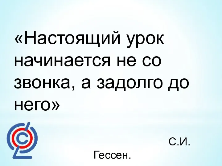 «Настоящий урок начинается не со звонка, а задолго до него» С.И. Гессен.