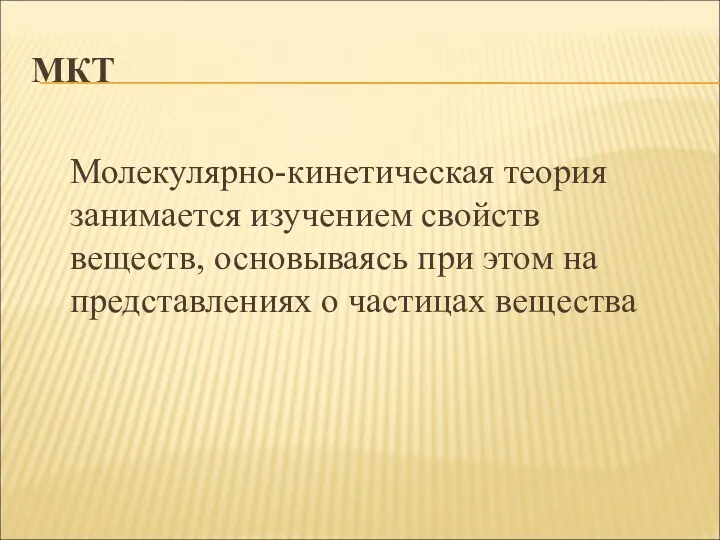 МКТ Молекулярно-кинетическая теория занимается изучением свойств веществ, основываясь при этом на представлениях о частицах вещества