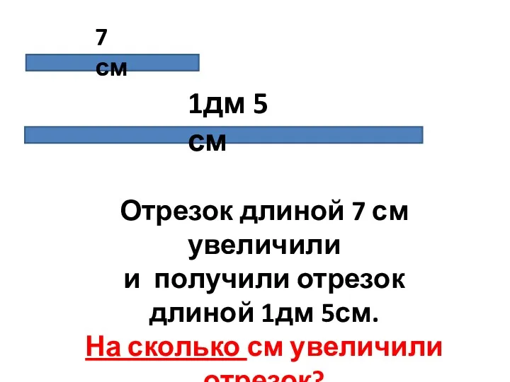 7 см 1дм 5 см Отрезок длиной 7 см увеличили