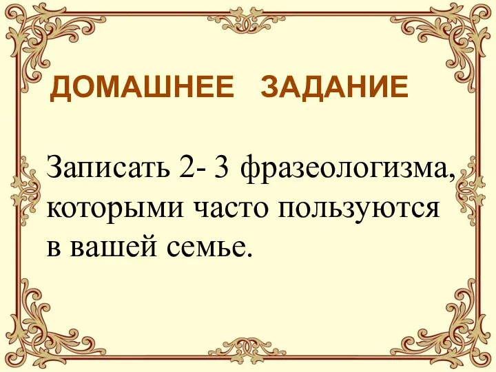 ДОМАШНЕЕ ЗАДАНИЕ Записать 2- 3 фразеологизма, которыми часто пользуются в вашей семье.