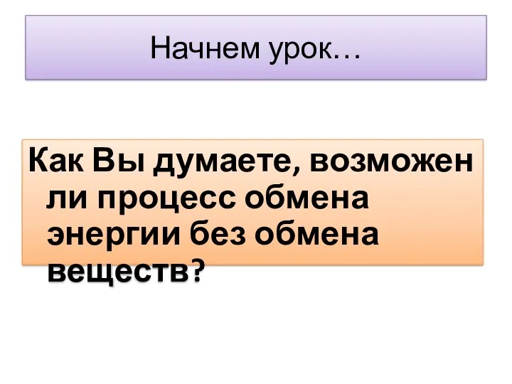 Начнем урок… Как Вы думаете, возможен ли процесс обмена энергии без обмена веществ?