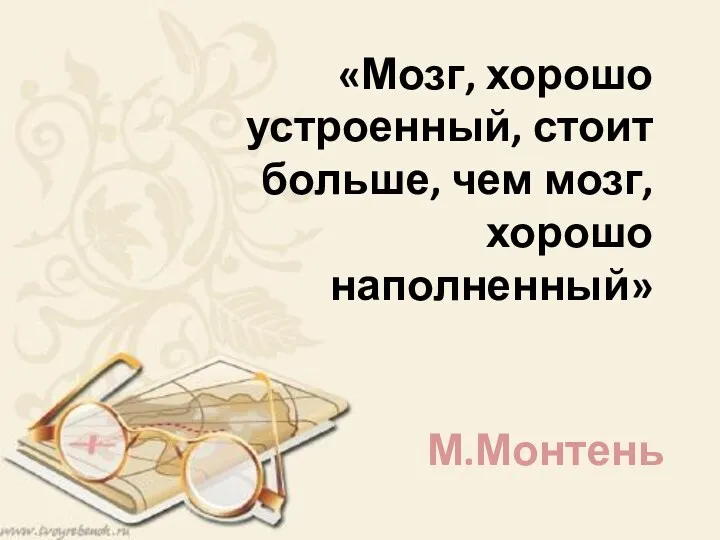 «Мозг, хорошо устроенный, стоит больше, чем мозг, хорошо наполненный» М.Монтень