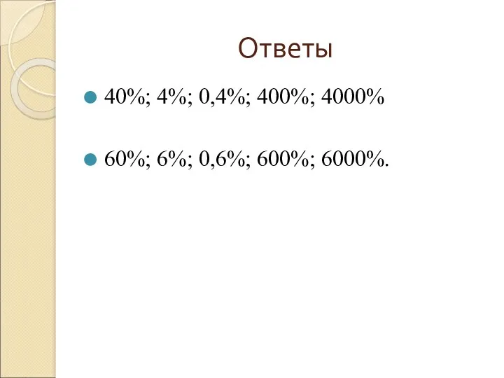 Ответы 40%; 4%; 0,4%; 400%; 4000% 60%; 6%; 0,6%; 600%; 6000%.