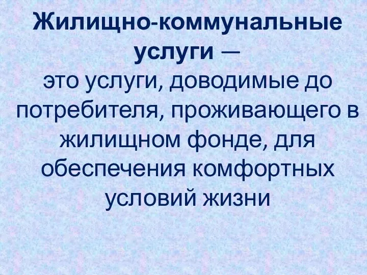 Жилищно-коммунальные услуги — это услуги, доводимые до потребителя, проживающего в жилищном фонде, для