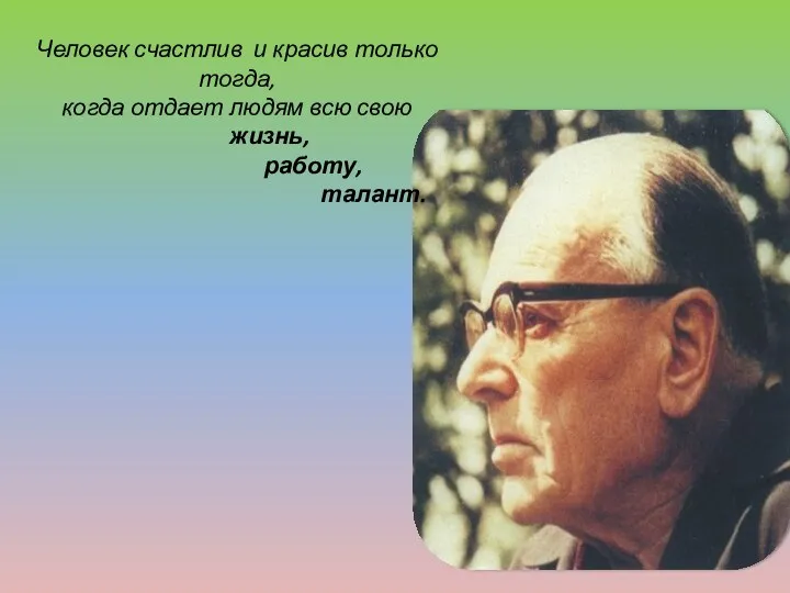 Человек счастлив и красив только тогда, когда отдает людям всю свою жизнь, работу, талант.