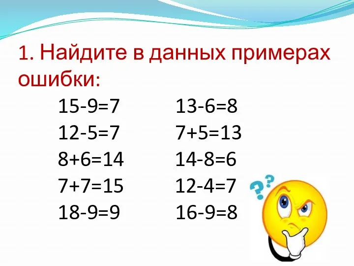 1. Найдите в данных примерах ошибки: 15-9=7 13-6=8 12-5=7 7+5=13 8+6=14 14-8=6 7+7=15 12-4=7 18-9=9 16-9=8