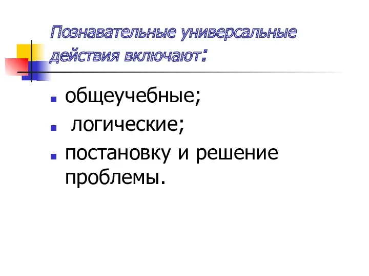 Познавательные универсальные действия включают: общеучебные; логические; постановку и решение проблемы.