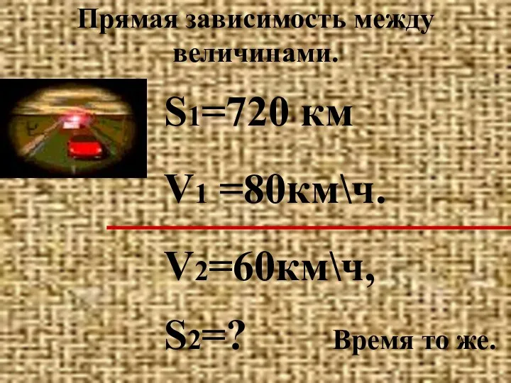 Прямая зависимость между величинами. S1=720 км V1 =80км\ч. V2=60км\ч, S2=? Время то же.