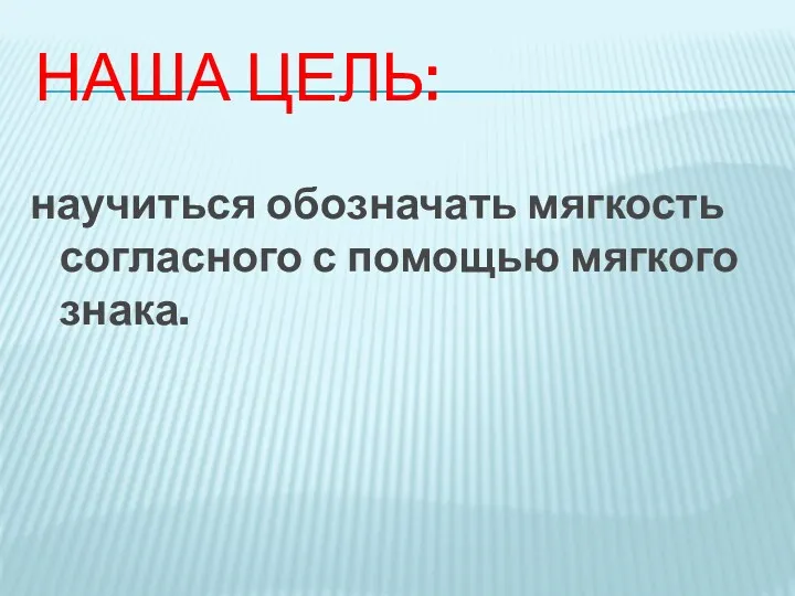 Наша цель: научиться обозначать мягкость согласного с помощью мягкого знака.