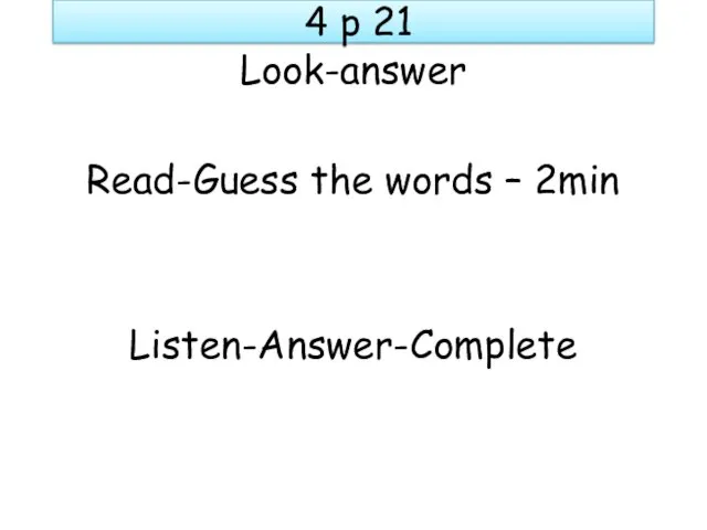 4 p 21 Look-answer Read-Guess the words – 2min Listen-Answer-Complete