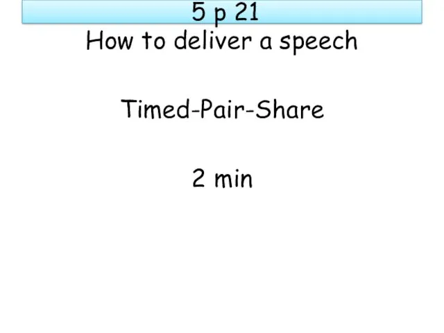 5 p 21 How to deliver a speech Timed-Pair-Share 2 min