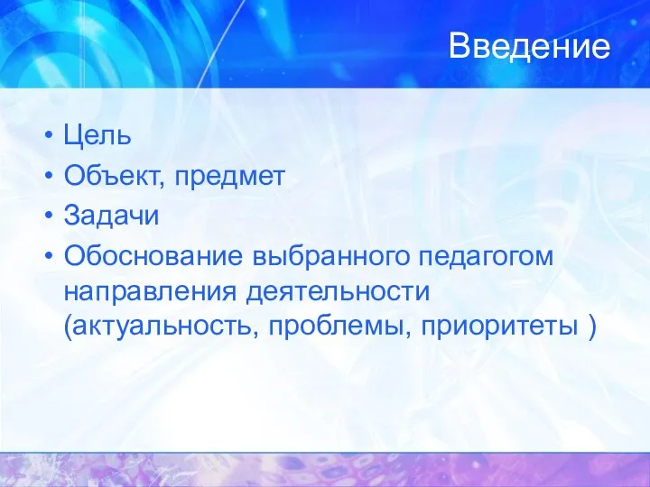 Введение Цель Объект, предмет Задачи Обоснование выбранного педагогом направления деятельности (актуальность, проблемы, приоритеты )