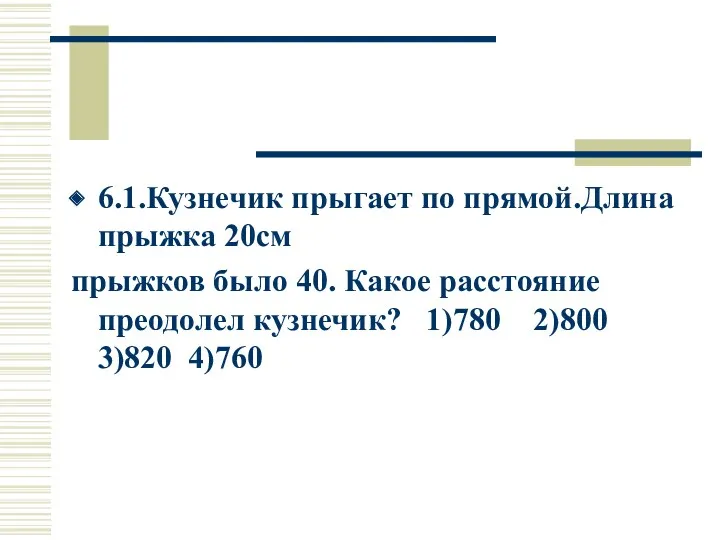 6.1.Кузнечик прыгает по прямой.Длина прыжка 20см прыжков было 40. Какое