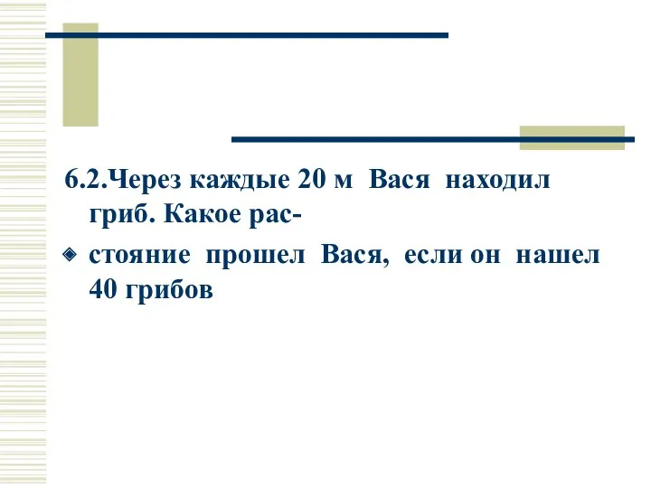 6.2.Через каждые 20 м Вася находил гриб. Какое рас- стояние