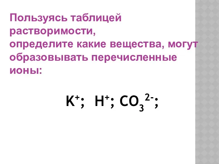 K+; H+; CO32-; Пользуясь таблицей растворимости, определите какие вещества, могут образовывать перечисленные ионы: