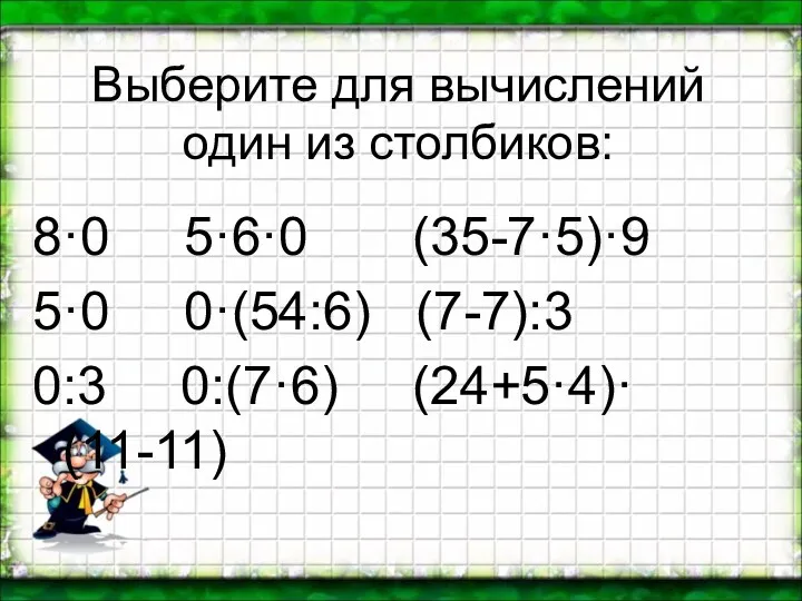 Выберите для вычислений один из столбиков: 8·0 5·6·0 (35-7·5)·9 5·0 0·(54:6) (7-7):3 0:3 0:(7·6) (24+5·4)·(11-11)