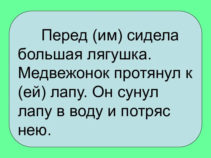 Перед (им) сидела большая лягушка. Медвежонок протянул к (ей) лапу.