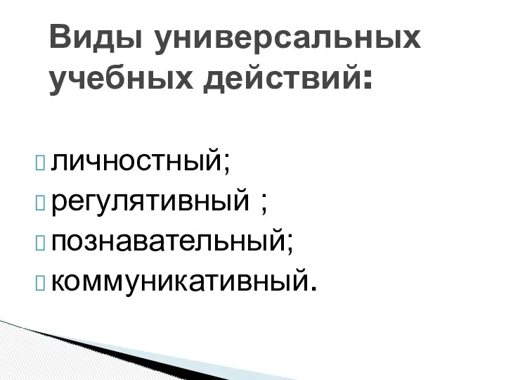 личностный; регулятивный ; познавательный; коммуникативный. Виды универсальных учебных действий: