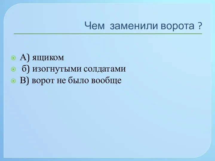 Чем заменили ворота ? А) ящиком б) изогнутыми солдатами В) ворот не было вообще