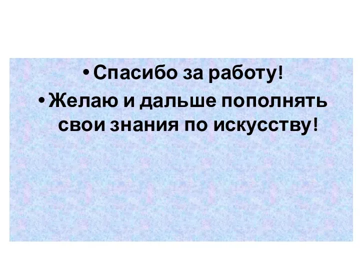 Спасибо за работу! Желаю и дальше пополнять свои знания по искусству!