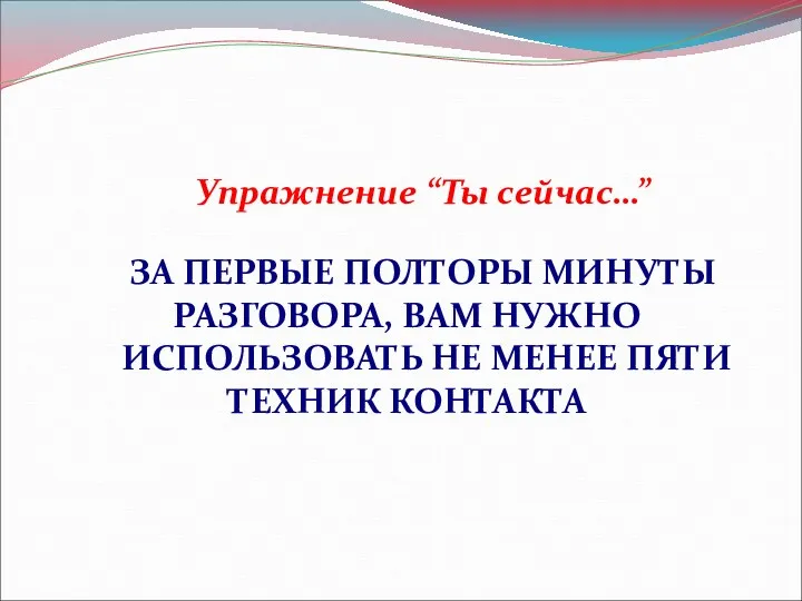 Упражнение “Ты сейчас…” ЗА ПЕРВЫЕ ПОЛТОРЫ МИНУТЫ РАЗГОВОРА, ВАМ НУЖНО ИСПОЛЬЗОВАТЬ НЕ МЕНЕЕ ПЯТИ ТЕХНИК КОНТАКТА