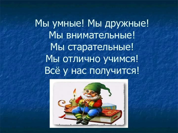 Мы умные! Мы дружные! Мы внимательные! Мы старательные! Мы отлично учимся! Всё у нас получится!