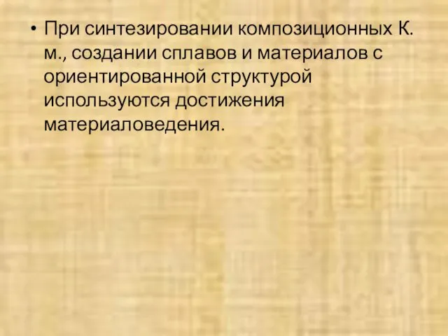 При синтезировании композиционных К. м., создании сплавов и материалов с ориентированной структурой используются достижения материаловедения.