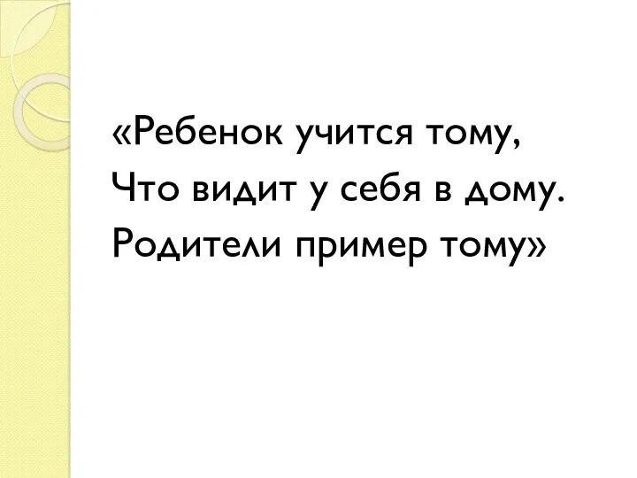 «Ребенок учится тому, Что видит у себя в дому. Родители пример тому»