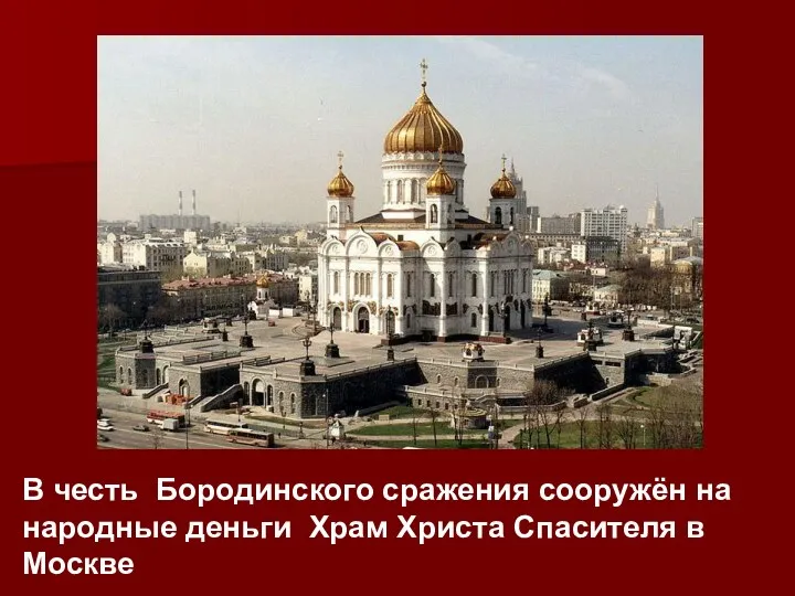 В честь Бородинского сражения сооружён на народные деньги Храм Христа Спасителя в Москве