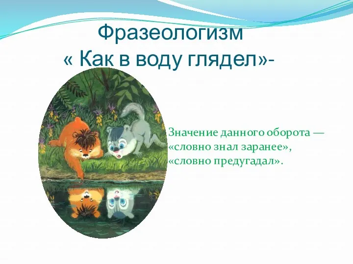 Фразеологизм « Как в воду глядел»- Значение данного оборота — «словно знал заранее», «словно предугадал».