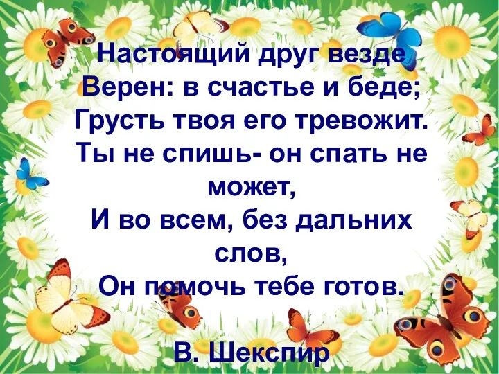 Настоящий друг везде Верен: в счастье и беде; Грусть твоя его тревожит. Ты