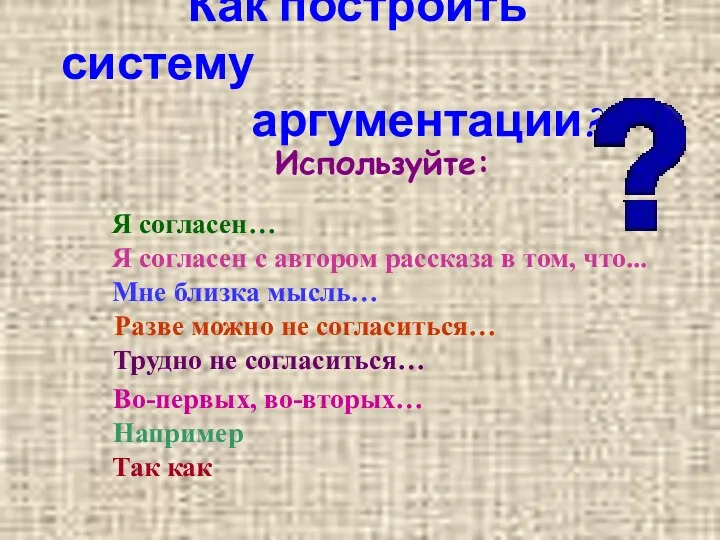 Как построить систему аргументации? Используйте: Например Разве можно не согласиться…