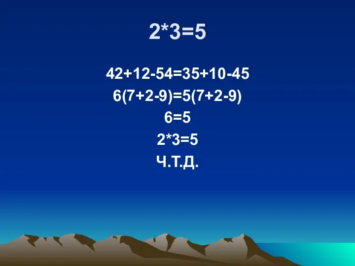 2*3=5 42+12-54=35+10-45 6(7+2-9)=5(7+2-9) 6=5 2*3=5 Ч.Т.Д.