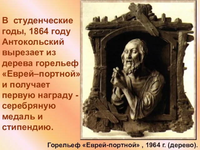 В студенческие годы, 1864 году Антокольский вырезает из дерева горельеф «Еврей–портной» и получает