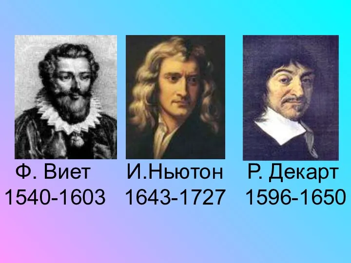 Ф. Виет И.Ньютон Р. Декарт 1540-1603 1643-1727 1596-1650
