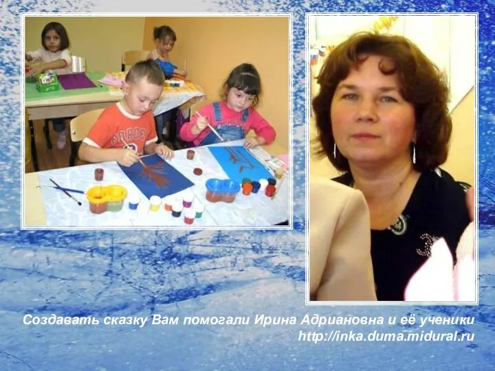 Создавать сказку Вам помогали Ирина Адриановна и её ученики http://inka.duma.midural.ru