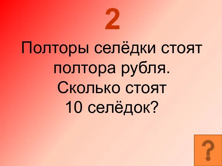 2 Полторы селёдки стоят полтора рубля. Сколько стоят 10 селёдок?