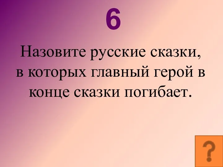 6 Назовите русские сказки, в которых главный герой в конце сказки погибает.