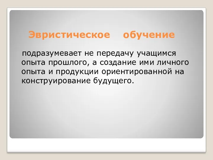 Эвристическое обучение подразумевает не передачу учащимся опыта прошлого, а создание ими личного опыта