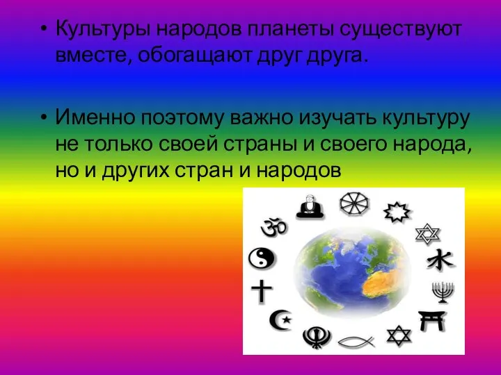 Культуры народов планеты существуют вместе, обогащают друг друга. Именно поэтому важно изучать культуру