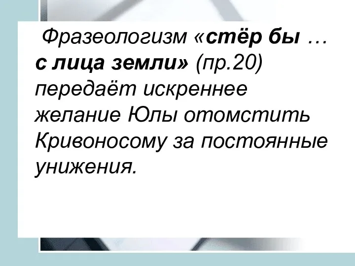 Фразеологизм «стёр бы … с лица земли» (пр.20) передаёт искреннее