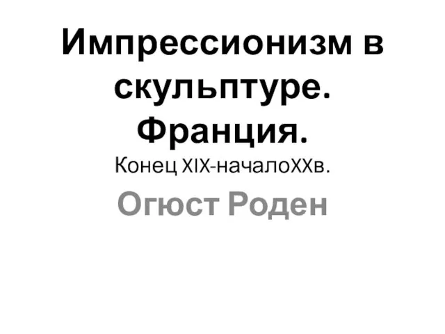 Импрессионизм в скульптуре. Франция. Конец XIX-началоXXв. Огюст Роден