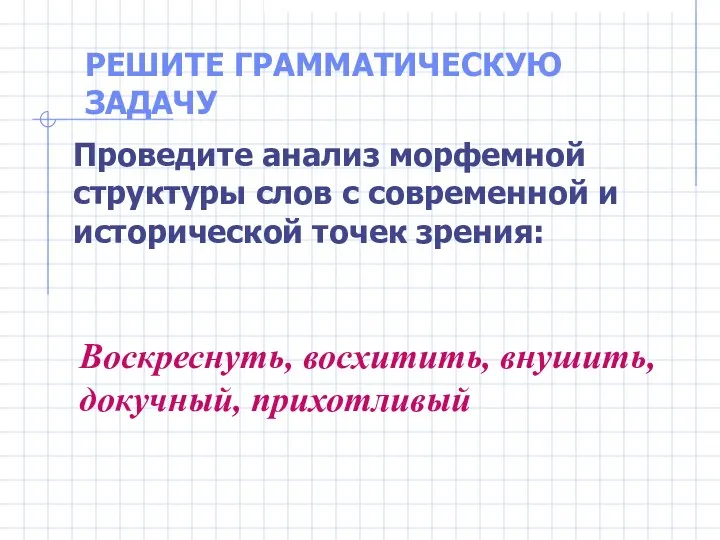 РЕШИТЕ ГРАММАТИЧЕСКУЮ ЗАДАЧУ Воскреснуть, восхитить, внушить, докучный, прихотливый Проведите анализ