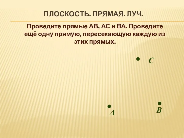 Плоскость. Прямая. Луч. В А Проведите прямые АВ, АС и ВА. Проведите ещё