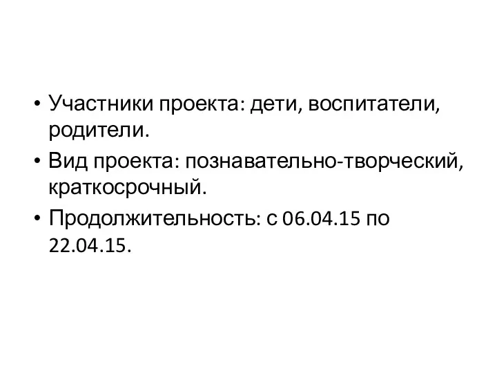 Участники проекта: дети, воспитатели, родители. Вид проекта: познавательно-творческий, краткосрочный. Продолжительность: с 06.04.15 по 22.04.15.