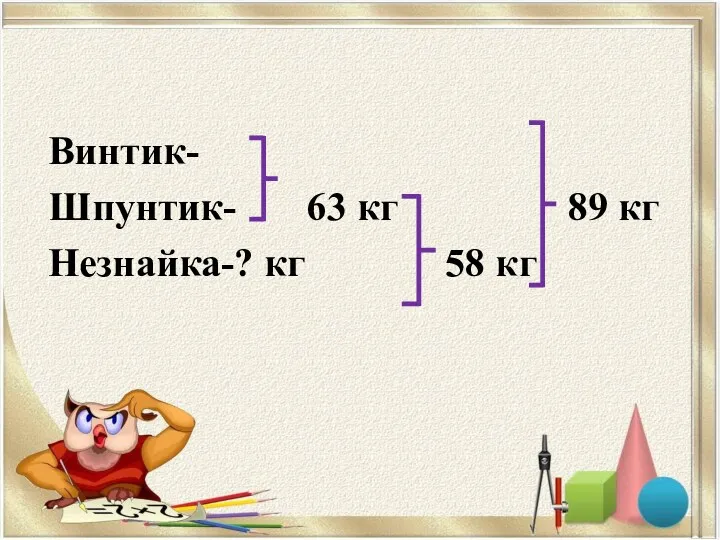 Винтик- Шпунтик- 63 кг 89 кг Незнайка-? кг 58 кг