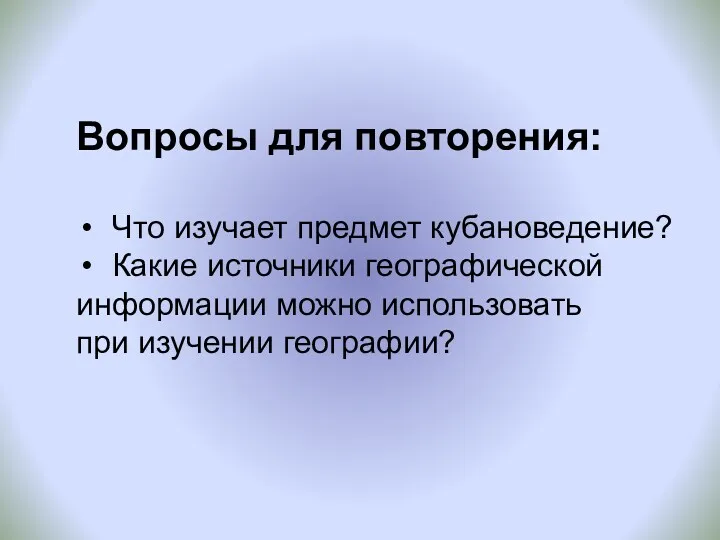 Вопросы для повторения: Что изучает предмет кубановедение? Какие источники географической информации можно использовать при изучении географии?