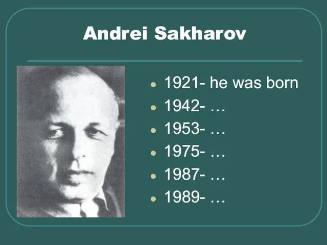 Andrei Sakharov 1921- he was born 1942- … 1953- … 1975- … 1987- … 1989- …